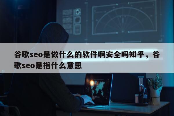 谷歌seo是做什么的软件啊安全吗知乎，谷歌seo是指什么意思