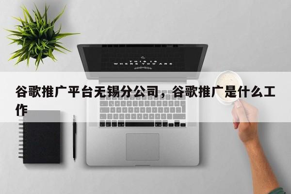 谷歌推广平台无锡分公司，谷歌推广是什么工作