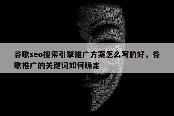 谷歌seo搜索引擎推广方案怎么写的好，谷歌推广的关键词如何确定