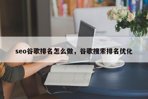 seo谷歌排名怎么做，谷歌搜索排名优化