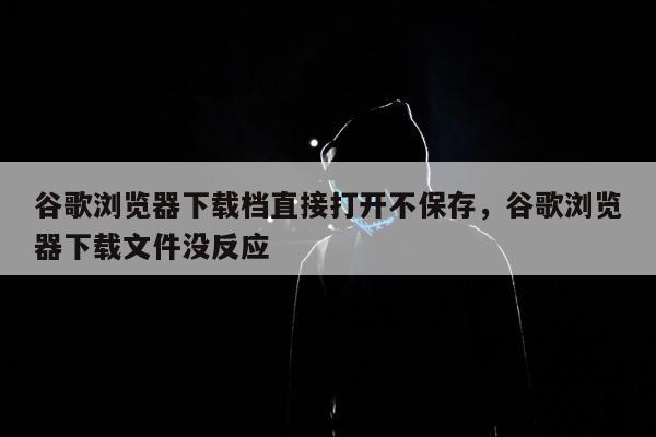 谷歌浏览器下载档直接打开不保存	，谷歌浏览器下载文件没反应