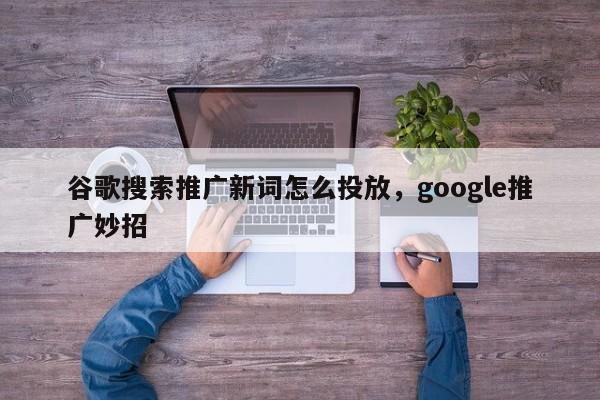 谷歌搜索推广新词怎么投放，google推广妙招