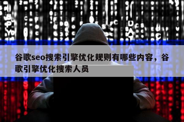 谷歌seo搜索引擎优化规则有哪些内容，谷歌引擎优化搜索人员