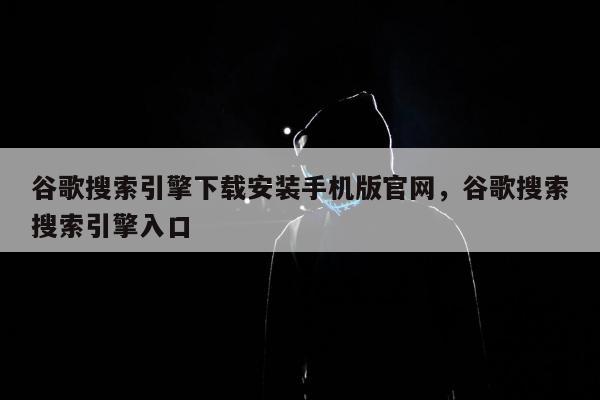 谷歌搜索引擎下载安装手机版官网	，谷歌搜索搜索引擎入口