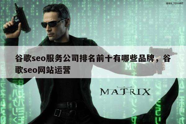 谷歌seo服务公司排名前十有哪些品牌，谷歌seo网站运营