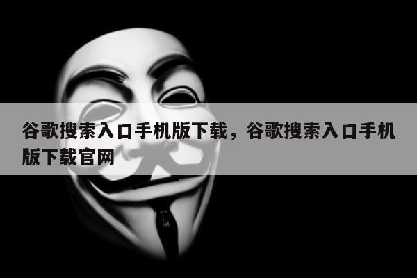 谷歌搜索入口手机版下载	，谷歌搜索入口手机版下载官网