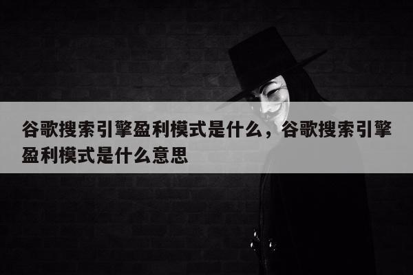 谷歌搜索引擎盈利模式是什么	，谷歌搜索引擎盈利模式是什么意思