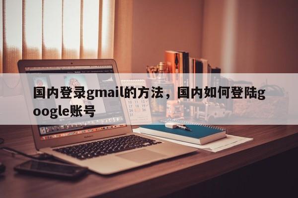 国内登录gmail的方法，国内如何登陆google账号