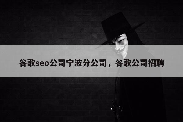 谷歌seo公司宁波分公司，谷歌公司招聘