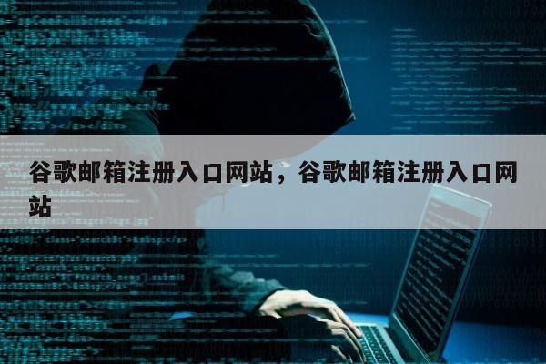 谷歌邮箱注册入口网站，谷歌邮箱注册入口网站