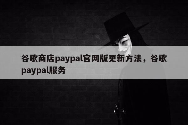 谷歌商店paypal官网版更新方法，谷歌paypal服务