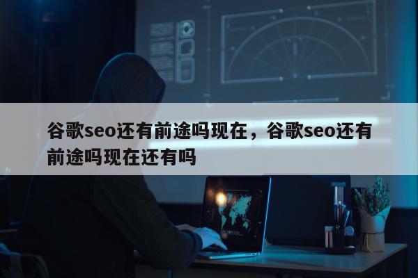谷歌seo还有前途吗现在，谷歌seo还有前途吗现在还有吗