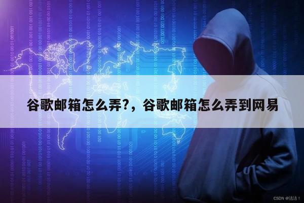 谷歌邮箱怎么弄?，谷歌邮箱怎么弄到网易