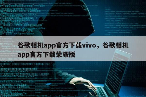 谷歌相机app官方下载vivo，谷歌相机app官方下载荣耀版