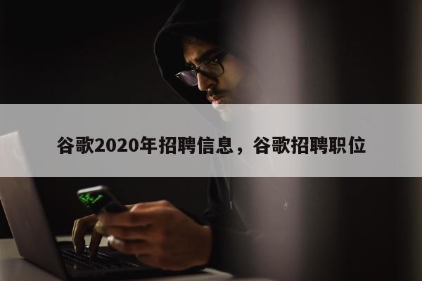 谷歌2020年招聘信息，谷歌招聘职位