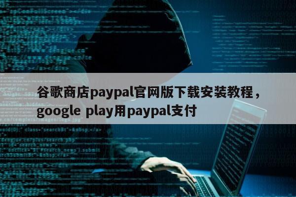 谷歌商店paypal官网版下载安装教程，google play用paypal支付