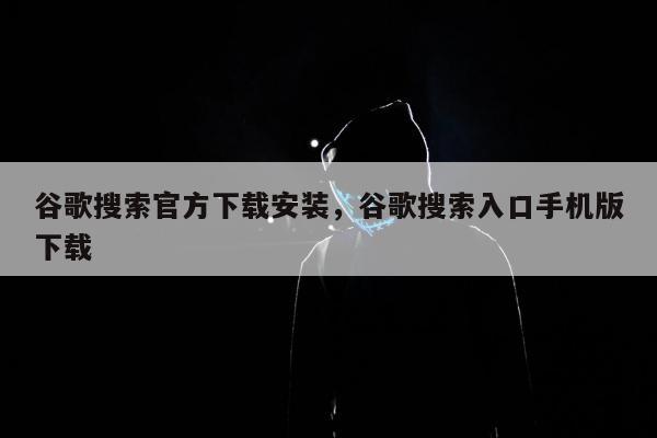 谷歌搜索官方下载安装，谷歌搜索入口手机版下载