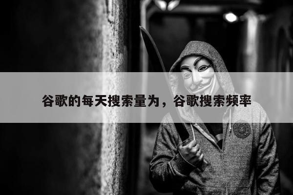 谷歌的每天搜索量为，谷歌搜索频率