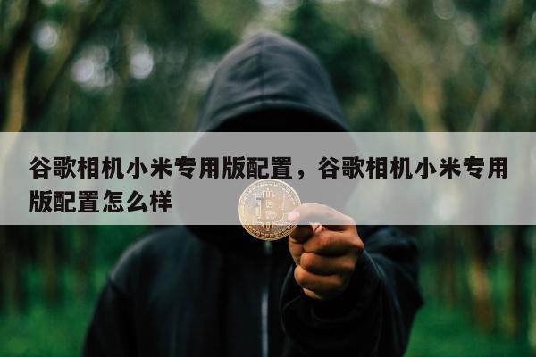 谷歌相机小米专用版配置，谷歌相机小米专用版配置怎么样