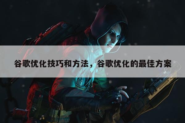 谷歌优化技巧和方法，谷歌优化的最佳方案