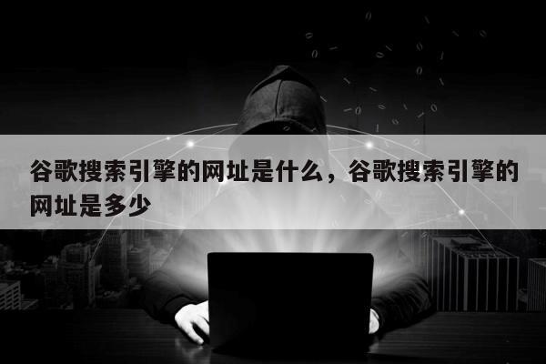 谷歌搜索引擎的网址是什么	，谷歌搜索引擎的网址是多少