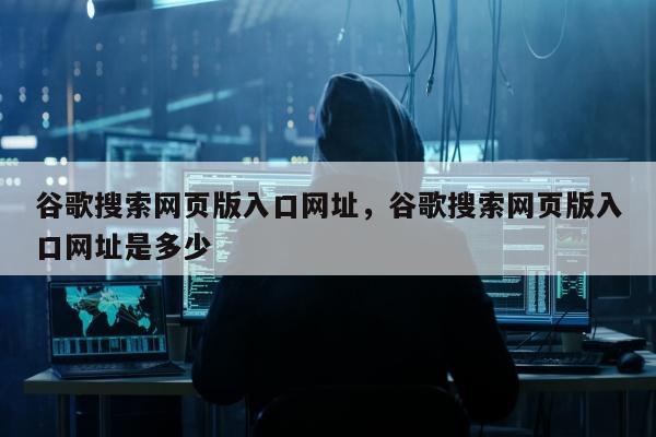 谷歌搜索网页版入口网址，谷歌搜索网页版入口网址是多少