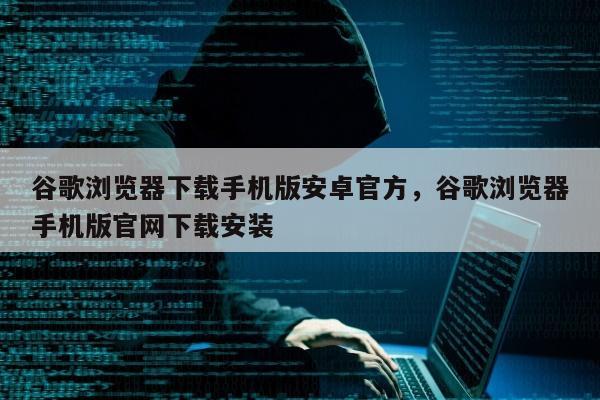 谷歌浏览器下载手机版安卓官方，谷歌浏览器手机版官网下载安装
