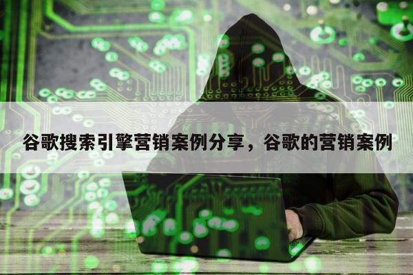 谷歌搜索引擎营销案例分享，谷歌的营销案例