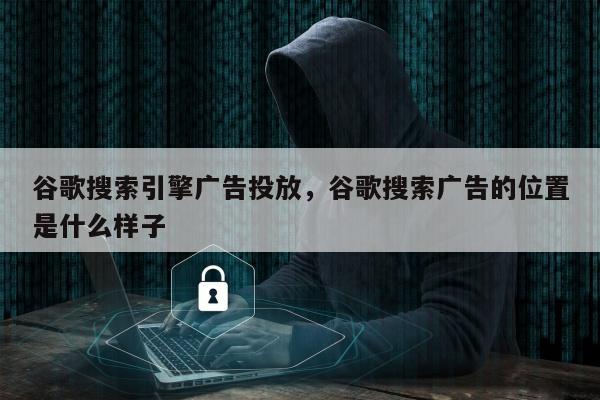 谷歌搜索引擎广告投放	，谷歌搜索广告的位置是什么样子