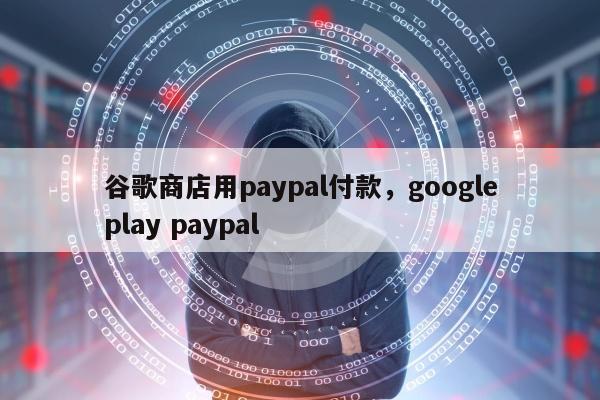 谷歌商店用paypal付款，googleplay paypal