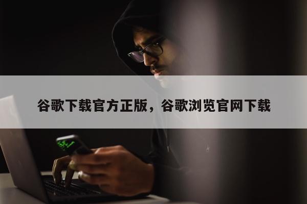 谷歌下载官方正版，谷歌浏览官网下载
