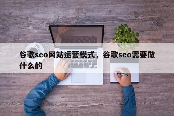 谷歌seo网站运营模式，谷歌seo需要做什么的