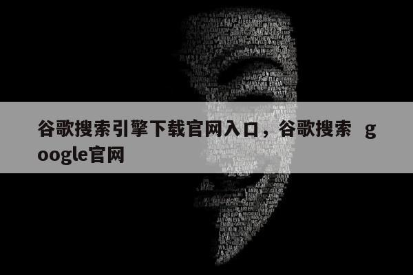谷歌搜索引擎下载官网入口，谷歌搜索  google官网