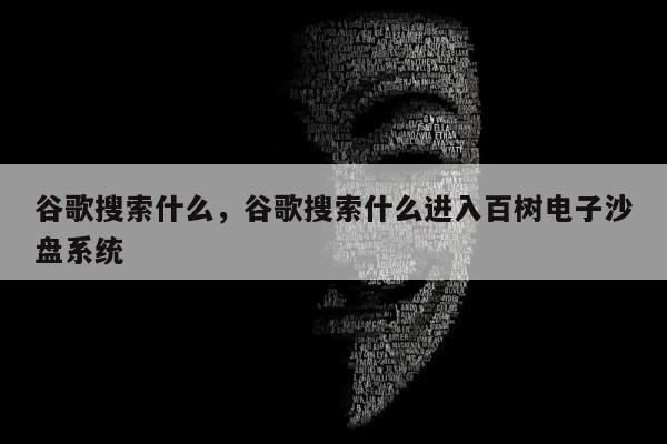 谷歌搜索什么	，谷歌搜索什么进入百树电子沙盘系统