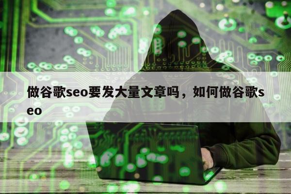 做谷歌seo要发大量文章吗	，如何做谷歌seo