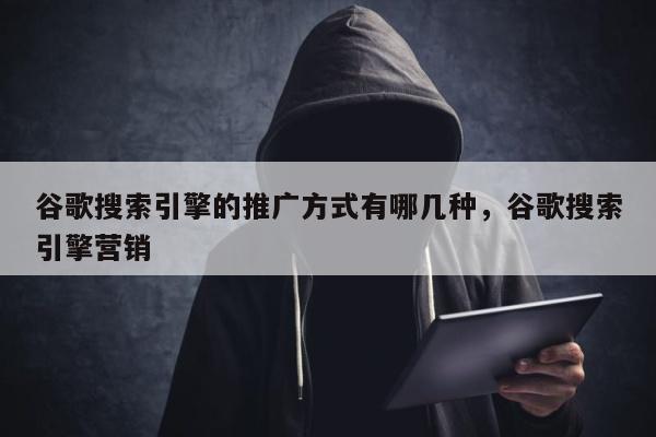 谷歌搜索引擎的推广方式有哪几种	，谷歌搜索引擎营销
