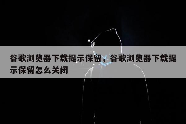 谷歌浏览器下载提示保留，谷歌浏览器下载提示保留怎么关闭