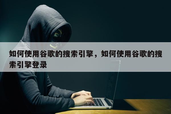 如何使用谷歌的搜索引擎，如何使用谷歌的搜索引擎登录