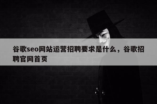 谷歌seo网站运营招聘要求是什么	，谷歌招聘官网首页