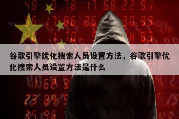 谷歌引擎优化搜索人员设置方法，谷歌引擎优化搜索人员设置方法是什么