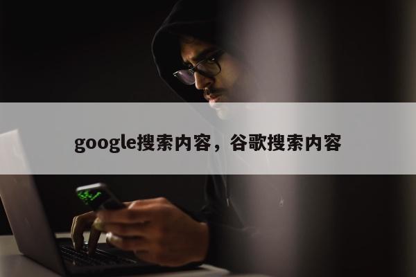 google搜索内容，谷歌搜索内容
