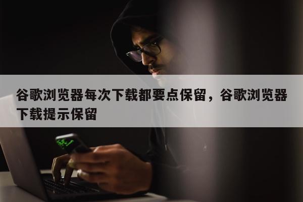 谷歌浏览器每次下载都要点保留	，谷歌浏览器下载提示保留