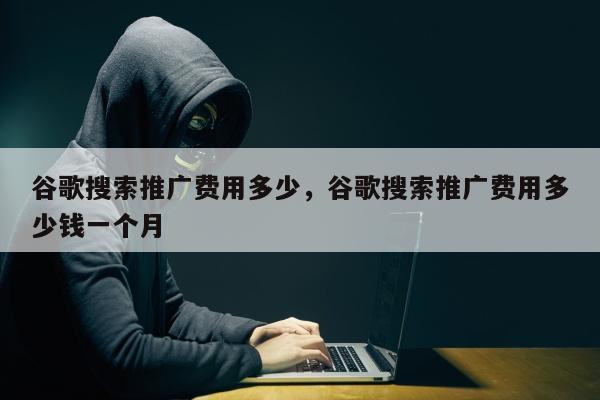 谷歌搜索推广费用多少，谷歌搜索推广费用多少钱一个月
