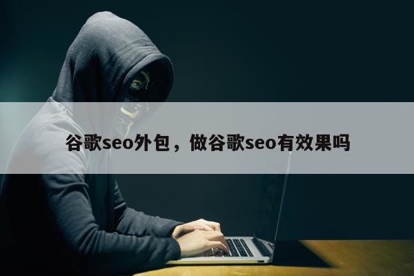 谷歌seo外包	，做谷歌seo有效果吗