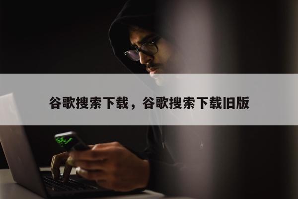 谷歌搜索下载	，谷歌搜索下载旧版