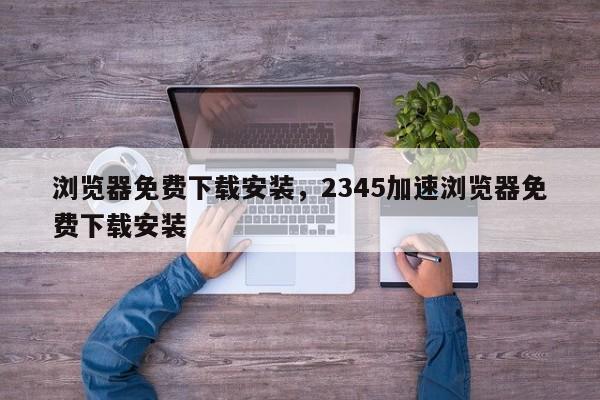 浏览器免费下载安装，2345加速浏览器免费下载安装