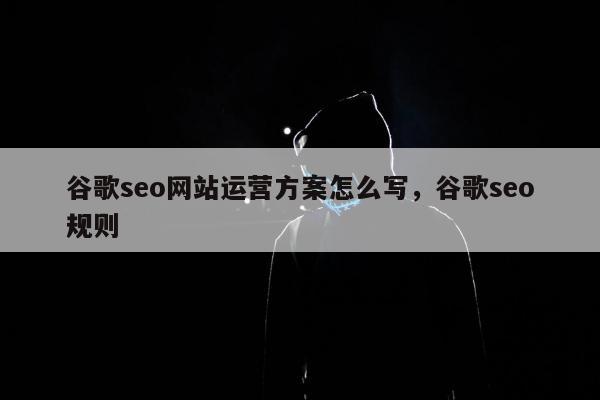 谷歌seo网站运营方案怎么写，谷歌seo规则