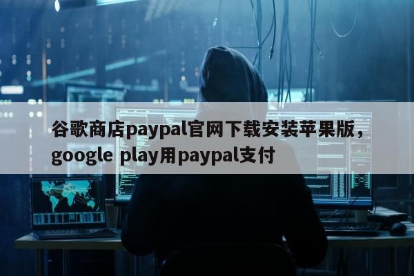 谷歌商店paypal官网下载安装苹果版，google play用paypal支付