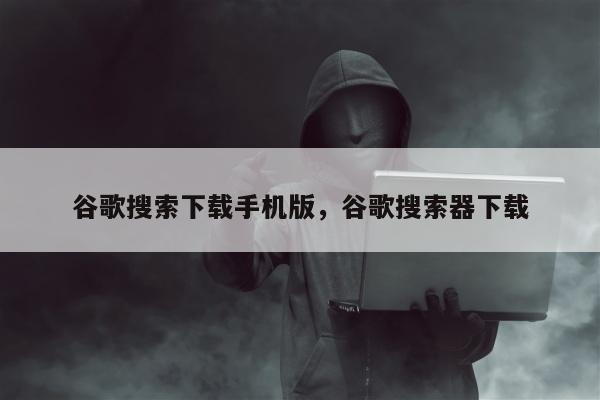 谷歌搜索下载手机版	，谷歌搜索器下载