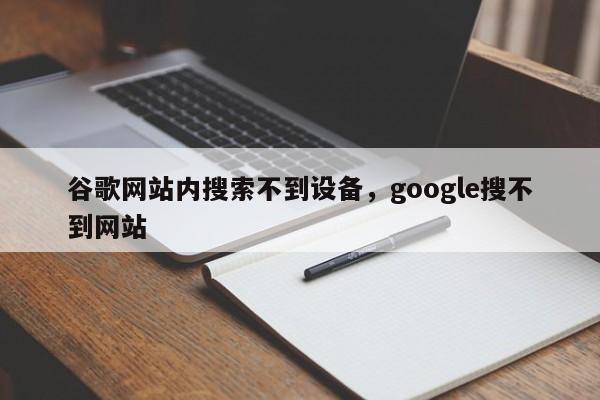 谷歌网站内搜索不到设备，google搜不到网站